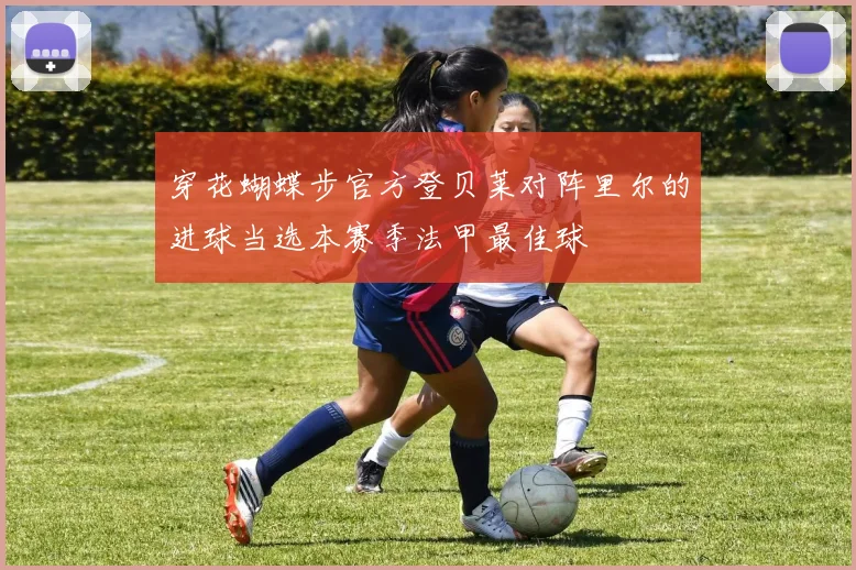 穿花蝴蝶步官方登贝莱对阵里尔的进球当选本赛季法甲最佳球