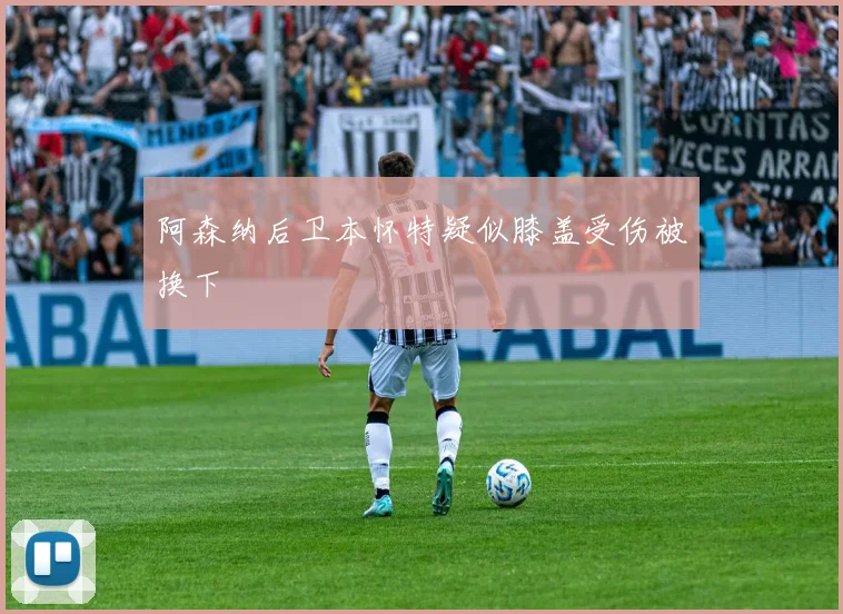 阿森纳后卫本怀特疑似膝盖受伤被换下