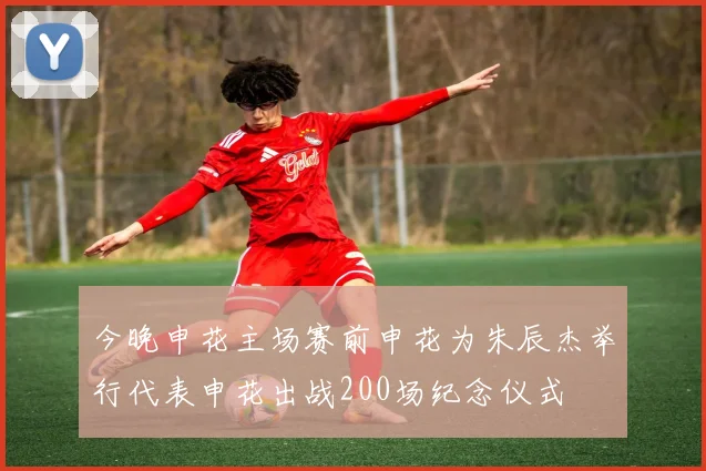今晚申花主场赛前申花为朱辰杰举行代表申花出战200场纪念仪式